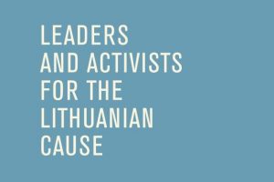 LEADERS AND ACTIVISTS FOR THE LITHUANIAN CAUSE LEADERS AND ACTIVISTS FOR THE LITHUANIAN CAUSE